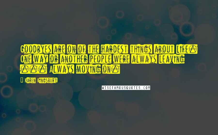 Karen Kingsbury Quotes: Goodbyes are on of the hardest things about life. One way or another people were always leaving ... Always moving on.