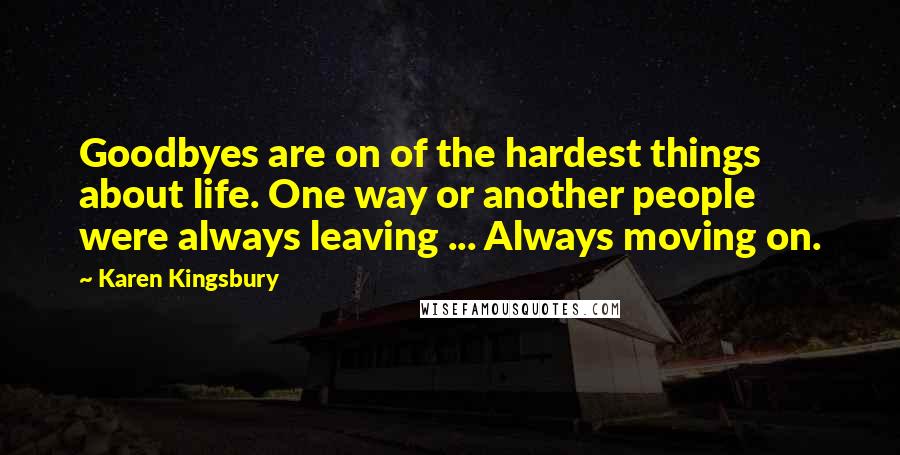 Karen Kingsbury Quotes: Goodbyes are on of the hardest things about life. One way or another people were always leaving ... Always moving on.