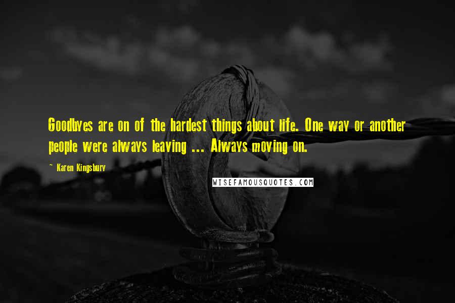 Karen Kingsbury Quotes: Goodbyes are on of the hardest things about life. One way or another people were always leaving ... Always moving on.