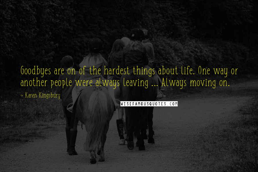 Karen Kingsbury Quotes: Goodbyes are on of the hardest things about life. One way or another people were always leaving ... Always moving on.