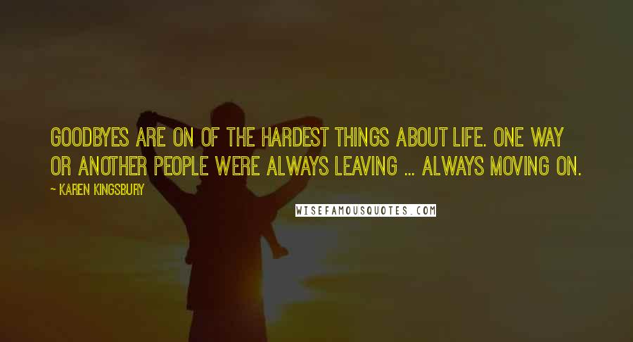 Karen Kingsbury Quotes: Goodbyes are on of the hardest things about life. One way or another people were always leaving ... Always moving on.