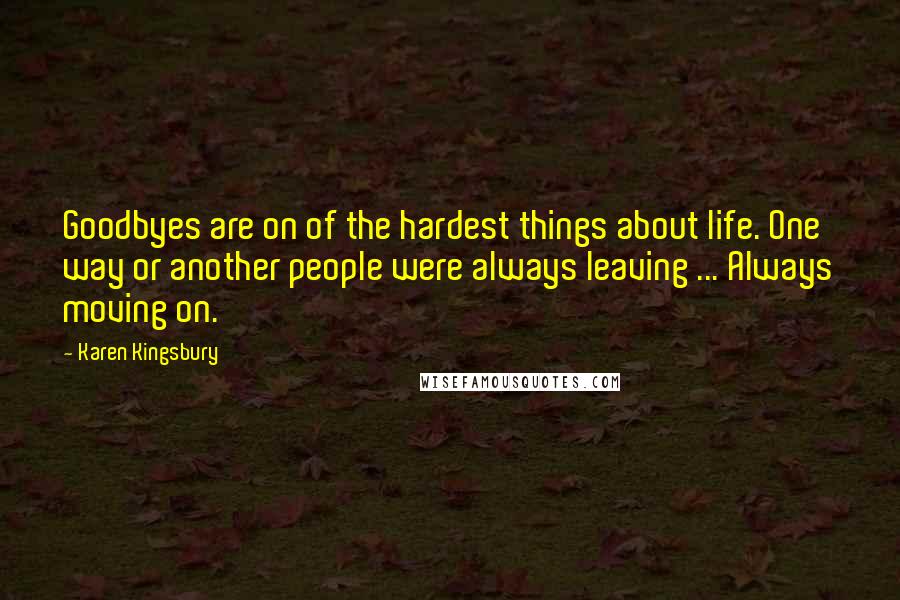 Karen Kingsbury Quotes: Goodbyes are on of the hardest things about life. One way or another people were always leaving ... Always moving on.