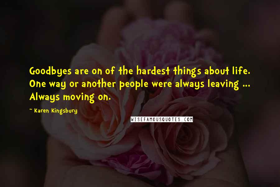 Karen Kingsbury Quotes: Goodbyes are on of the hardest things about life. One way or another people were always leaving ... Always moving on.