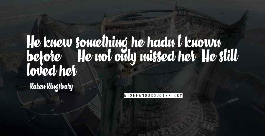 Karen Kingsbury Quotes: He knew something he hadn't known before ... He not only missed her. He still loved her.