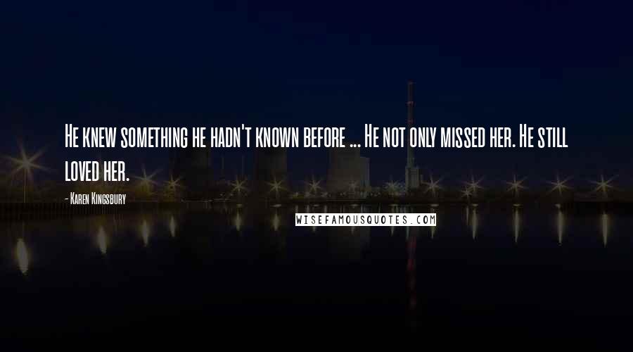 Karen Kingsbury Quotes: He knew something he hadn't known before ... He not only missed her. He still loved her.