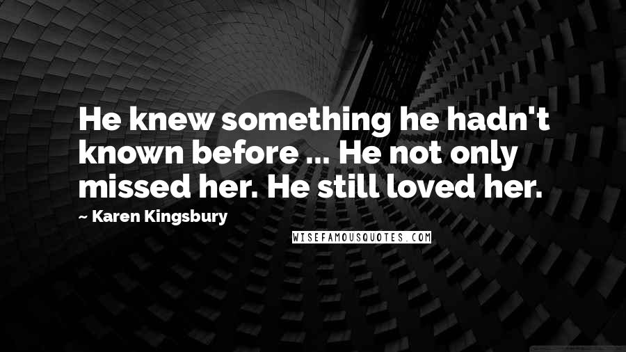 Karen Kingsbury Quotes: He knew something he hadn't known before ... He not only missed her. He still loved her.