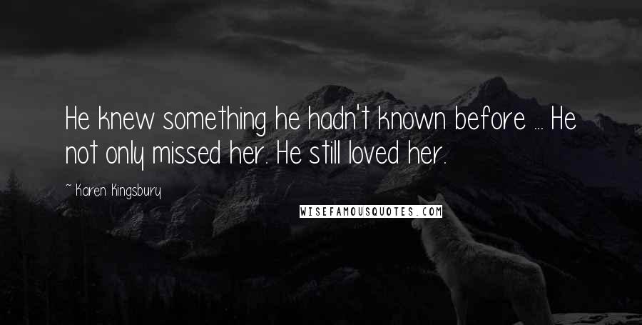 Karen Kingsbury Quotes: He knew something he hadn't known before ... He not only missed her. He still loved her.