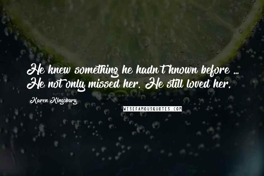 Karen Kingsbury Quotes: He knew something he hadn't known before ... He not only missed her. He still loved her.