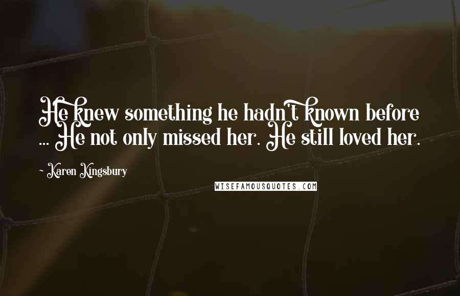 Karen Kingsbury Quotes: He knew something he hadn't known before ... He not only missed her. He still loved her.