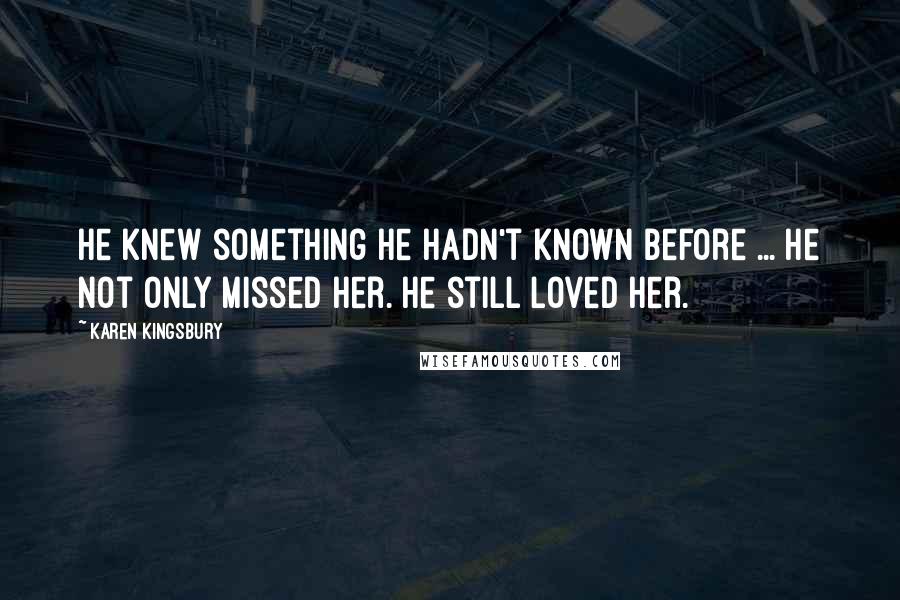 Karen Kingsbury Quotes: He knew something he hadn't known before ... He not only missed her. He still loved her.