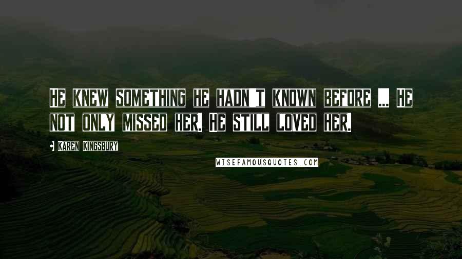 Karen Kingsbury Quotes: He knew something he hadn't known before ... He not only missed her. He still loved her.