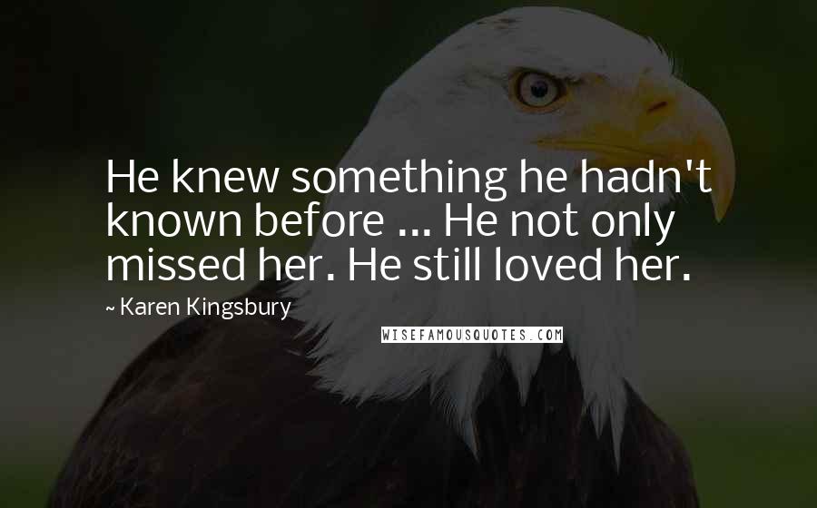 Karen Kingsbury Quotes: He knew something he hadn't known before ... He not only missed her. He still loved her.