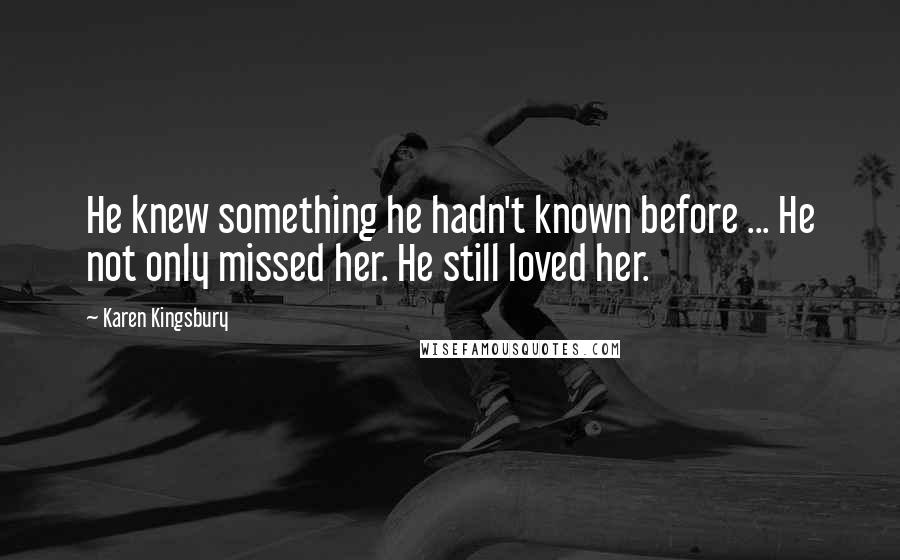 Karen Kingsbury Quotes: He knew something he hadn't known before ... He not only missed her. He still loved her.