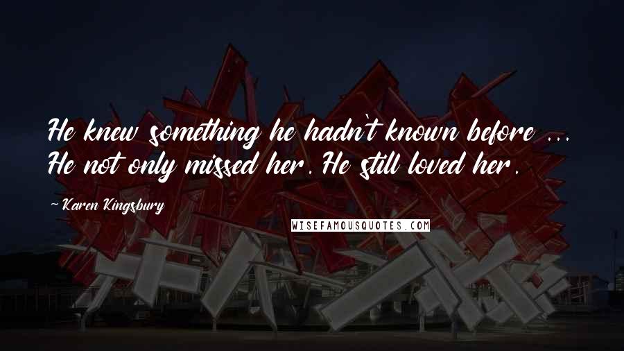 Karen Kingsbury Quotes: He knew something he hadn't known before ... He not only missed her. He still loved her.