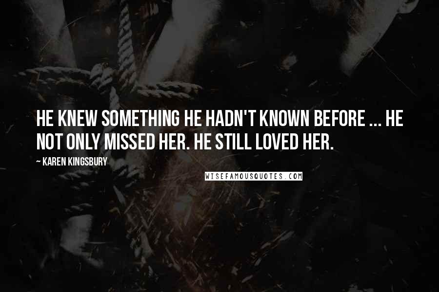 Karen Kingsbury Quotes: He knew something he hadn't known before ... He not only missed her. He still loved her.