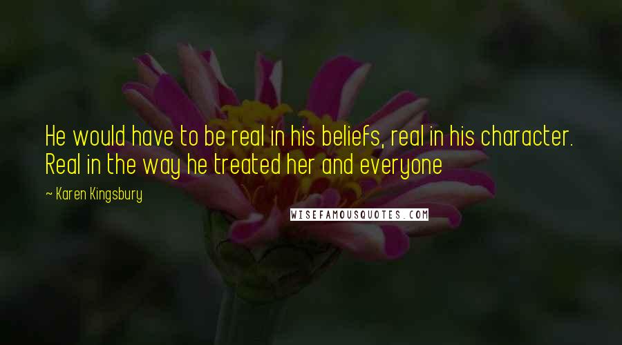 Karen Kingsbury Quotes: He would have to be real in his beliefs, real in his character. Real in the way he treated her and everyone