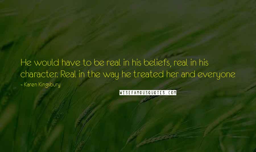 Karen Kingsbury Quotes: He would have to be real in his beliefs, real in his character. Real in the way he treated her and everyone