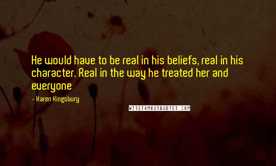 Karen Kingsbury Quotes: He would have to be real in his beliefs, real in his character. Real in the way he treated her and everyone