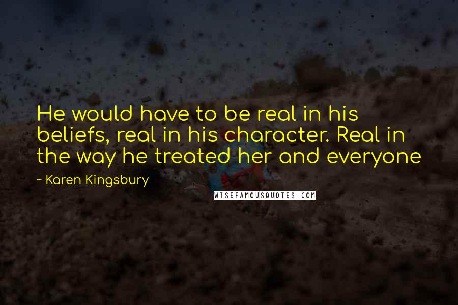 Karen Kingsbury Quotes: He would have to be real in his beliefs, real in his character. Real in the way he treated her and everyone