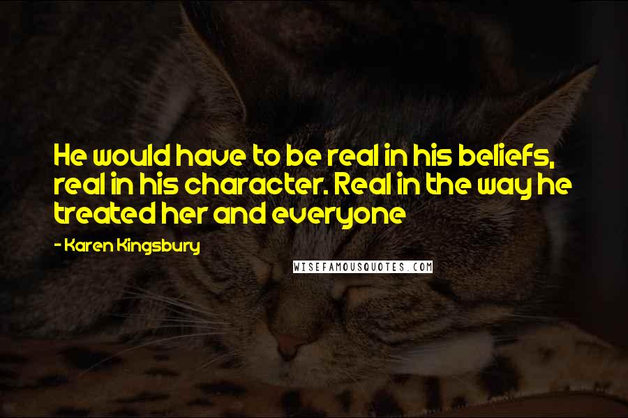 Karen Kingsbury Quotes: He would have to be real in his beliefs, real in his character. Real in the way he treated her and everyone