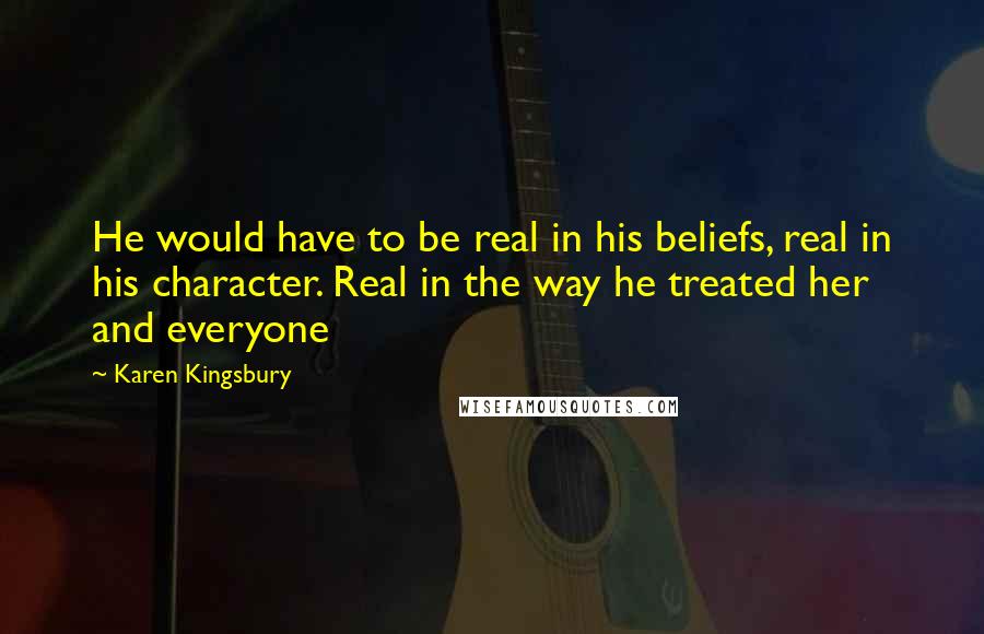 Karen Kingsbury Quotes: He would have to be real in his beliefs, real in his character. Real in the way he treated her and everyone