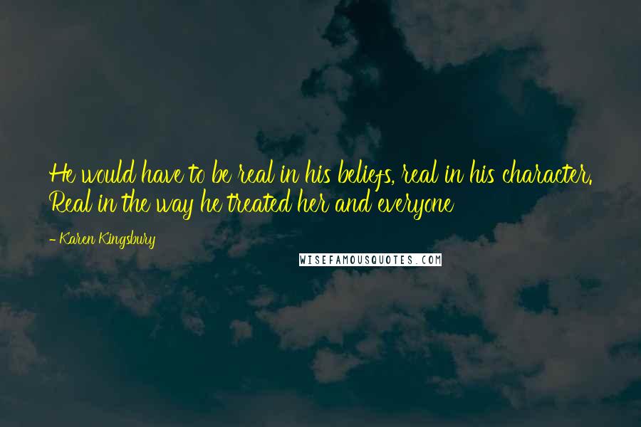 Karen Kingsbury Quotes: He would have to be real in his beliefs, real in his character. Real in the way he treated her and everyone