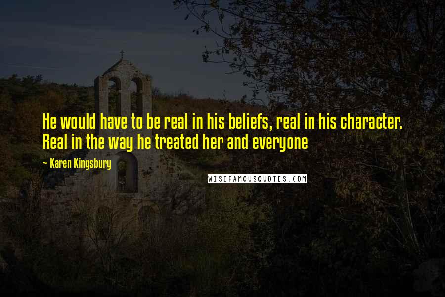 Karen Kingsbury Quotes: He would have to be real in his beliefs, real in his character. Real in the way he treated her and everyone