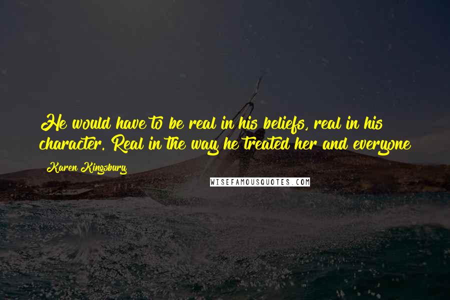 Karen Kingsbury Quotes: He would have to be real in his beliefs, real in his character. Real in the way he treated her and everyone