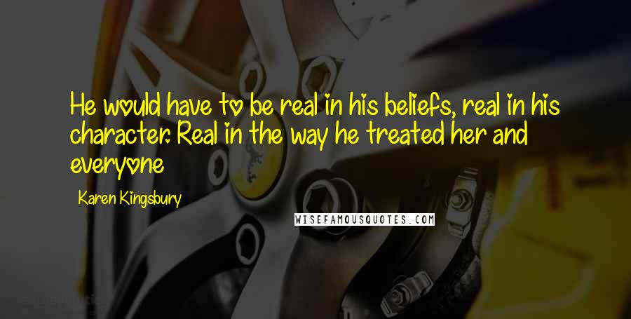 Karen Kingsbury Quotes: He would have to be real in his beliefs, real in his character. Real in the way he treated her and everyone