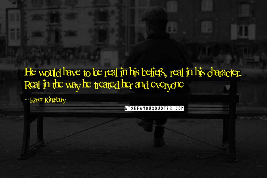 Karen Kingsbury Quotes: He would have to be real in his beliefs, real in his character. Real in the way he treated her and everyone