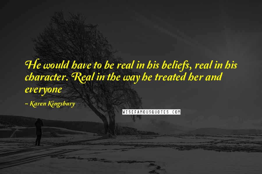 Karen Kingsbury Quotes: He would have to be real in his beliefs, real in his character. Real in the way he treated her and everyone