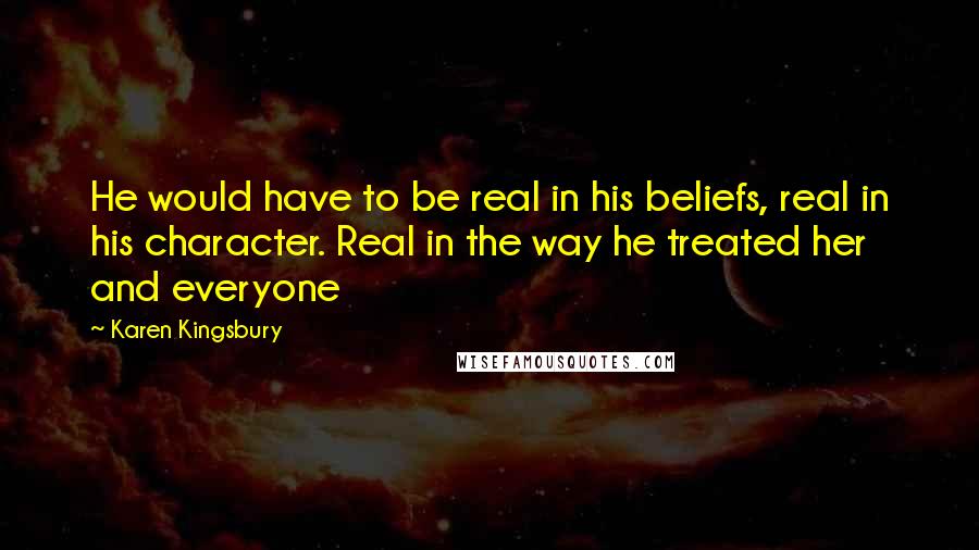 Karen Kingsbury Quotes: He would have to be real in his beliefs, real in his character. Real in the way he treated her and everyone