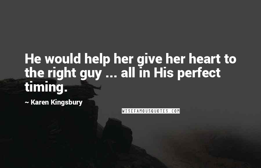 Karen Kingsbury Quotes: He would help her give her heart to the right guy ... all in His perfect timing.