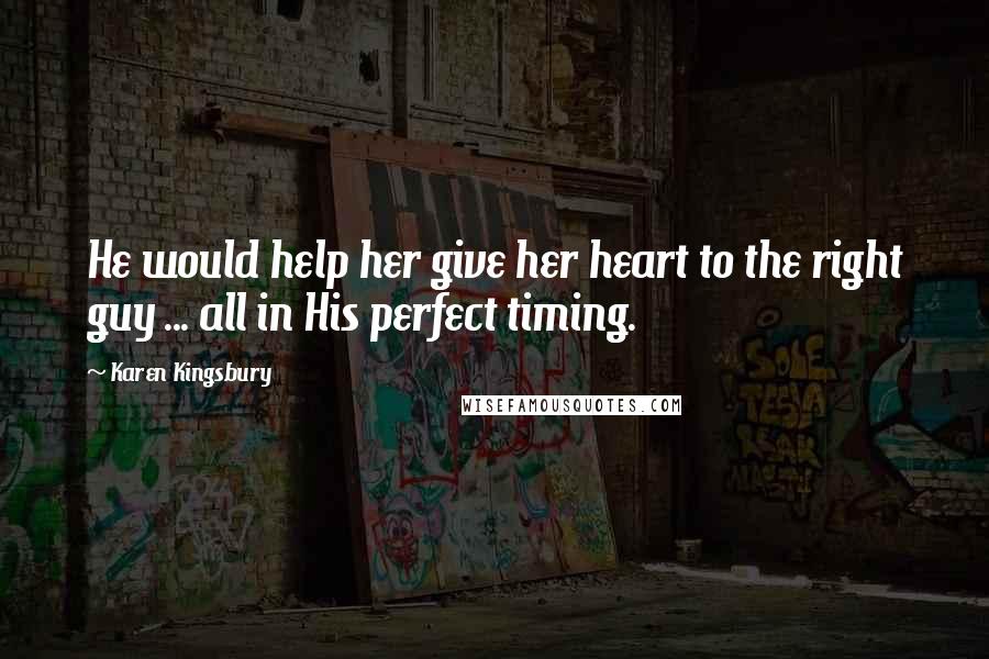 Karen Kingsbury Quotes: He would help her give her heart to the right guy ... all in His perfect timing.
