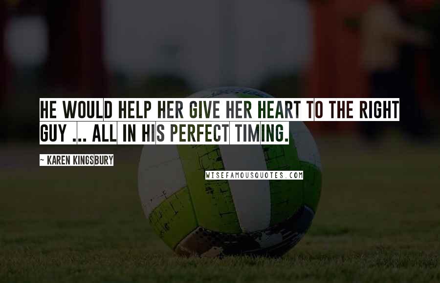 Karen Kingsbury Quotes: He would help her give her heart to the right guy ... all in His perfect timing.