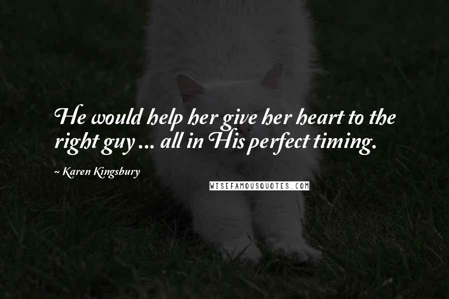 Karen Kingsbury Quotes: He would help her give her heart to the right guy ... all in His perfect timing.