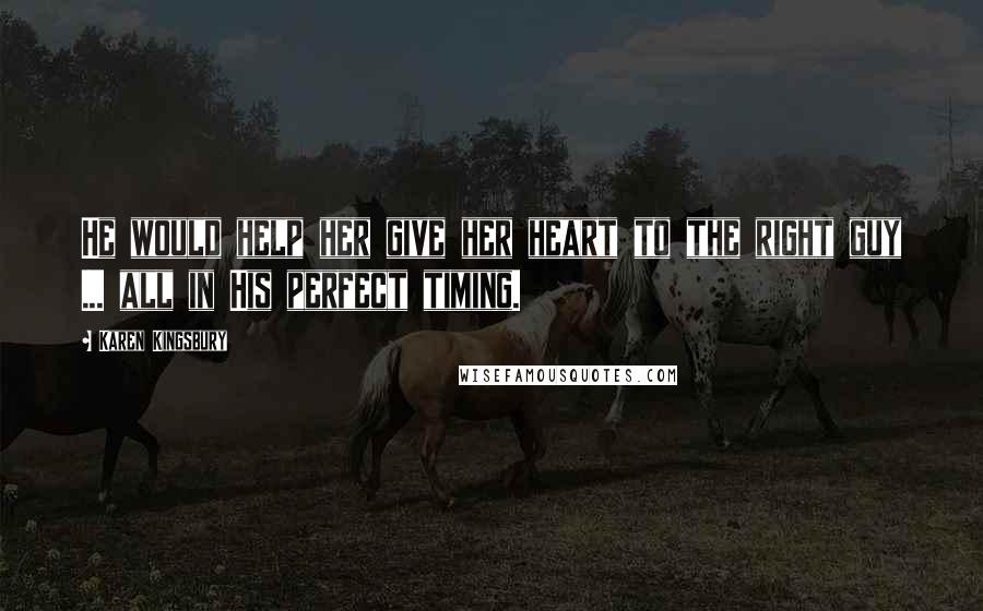 Karen Kingsbury Quotes: He would help her give her heart to the right guy ... all in His perfect timing.