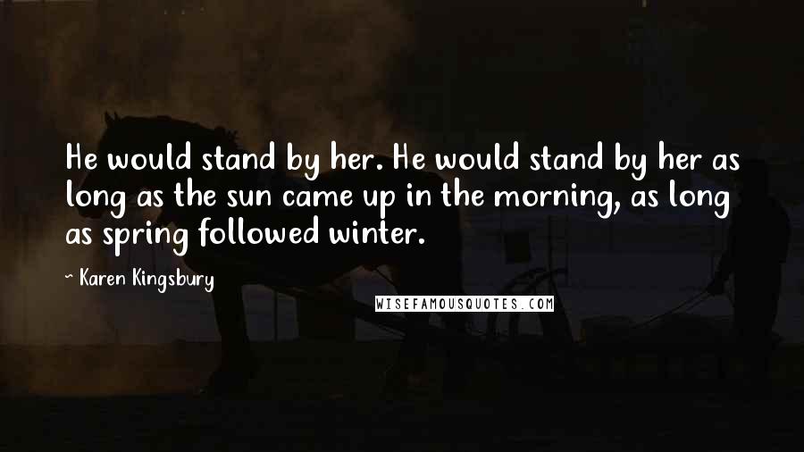 Karen Kingsbury Quotes: He would stand by her. He would stand by her as long as the sun came up in the morning, as long as spring followed winter.