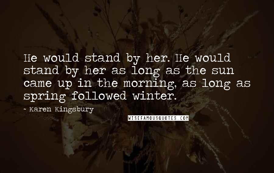 Karen Kingsbury Quotes: He would stand by her. He would stand by her as long as the sun came up in the morning, as long as spring followed winter.