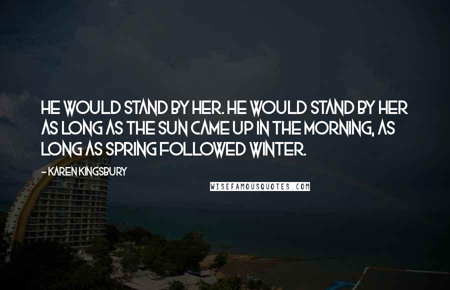 Karen Kingsbury Quotes: He would stand by her. He would stand by her as long as the sun came up in the morning, as long as spring followed winter.