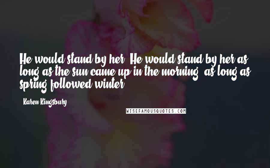 Karen Kingsbury Quotes: He would stand by her. He would stand by her as long as the sun came up in the morning, as long as spring followed winter.