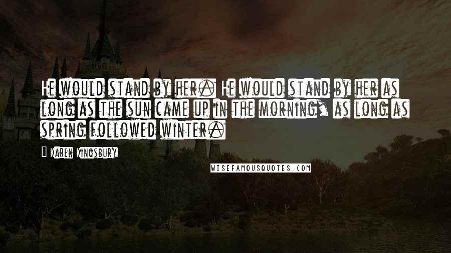 Karen Kingsbury Quotes: He would stand by her. He would stand by her as long as the sun came up in the morning, as long as spring followed winter.