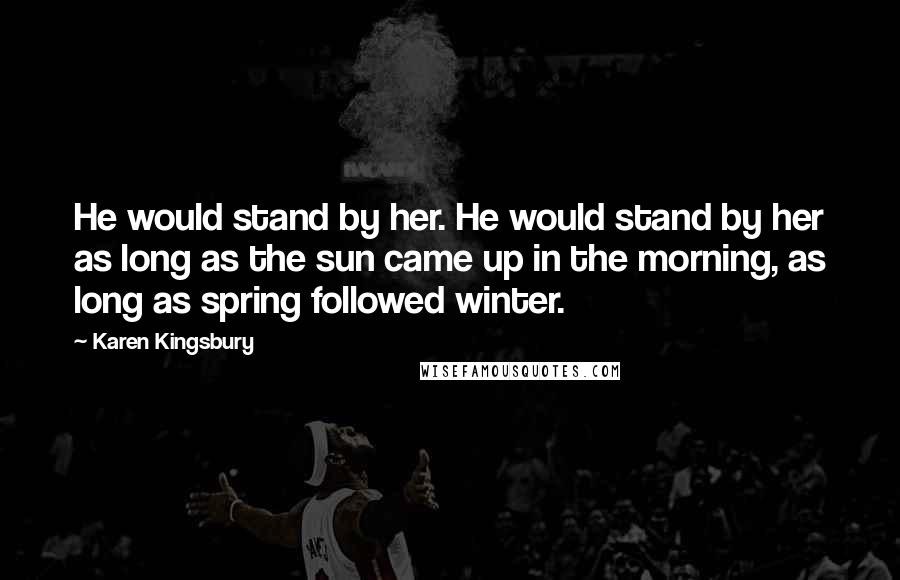 Karen Kingsbury Quotes: He would stand by her. He would stand by her as long as the sun came up in the morning, as long as spring followed winter.