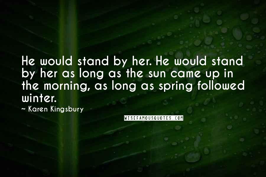 Karen Kingsbury Quotes: He would stand by her. He would stand by her as long as the sun came up in the morning, as long as spring followed winter.