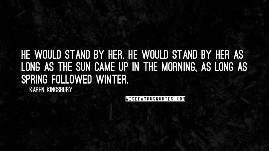 Karen Kingsbury Quotes: He would stand by her. He would stand by her as long as the sun came up in the morning, as long as spring followed winter.