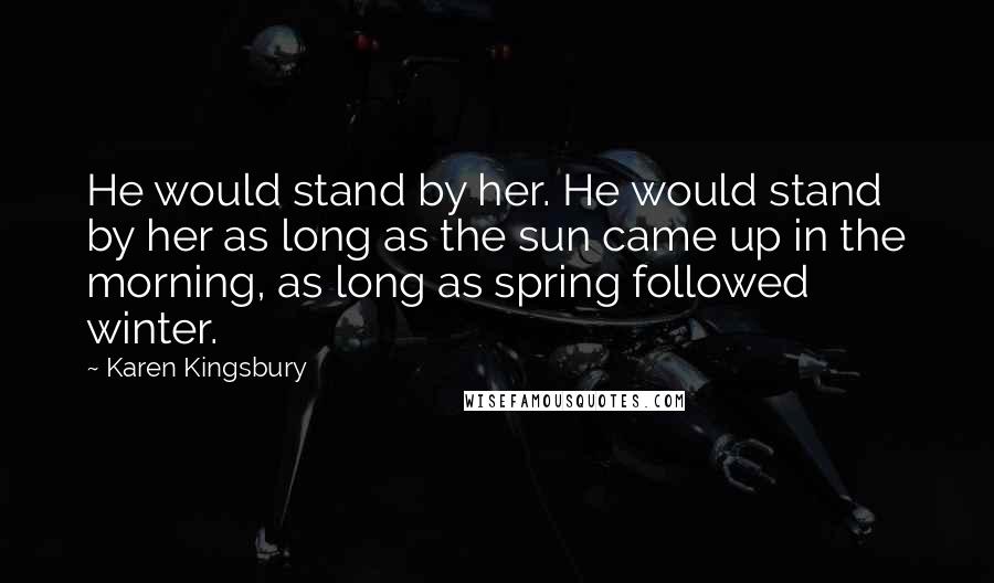 Karen Kingsbury Quotes: He would stand by her. He would stand by her as long as the sun came up in the morning, as long as spring followed winter.