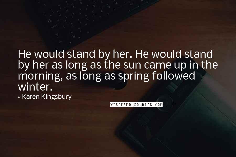 Karen Kingsbury Quotes: He would stand by her. He would stand by her as long as the sun came up in the morning, as long as spring followed winter.