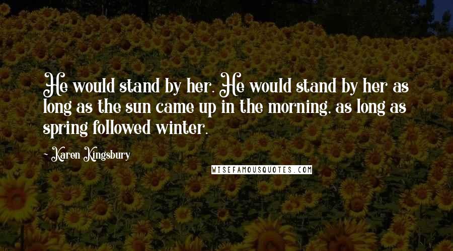 Karen Kingsbury Quotes: He would stand by her. He would stand by her as long as the sun came up in the morning, as long as spring followed winter.