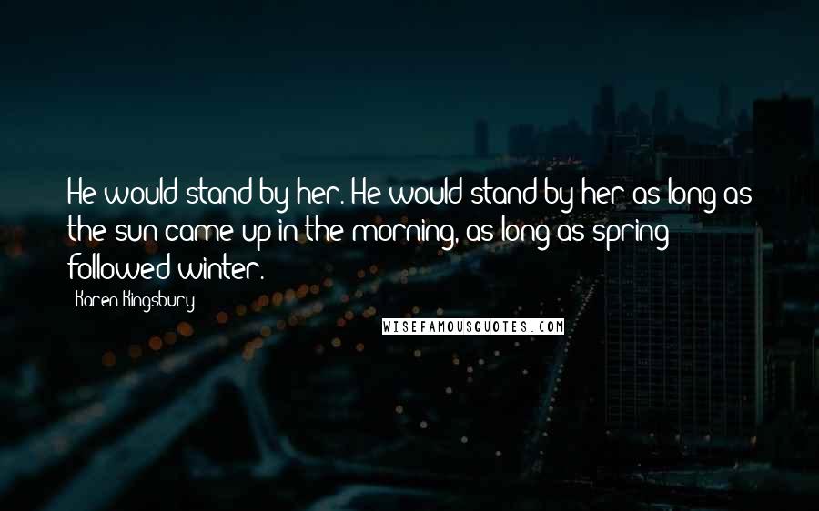 Karen Kingsbury Quotes: He would stand by her. He would stand by her as long as the sun came up in the morning, as long as spring followed winter.
