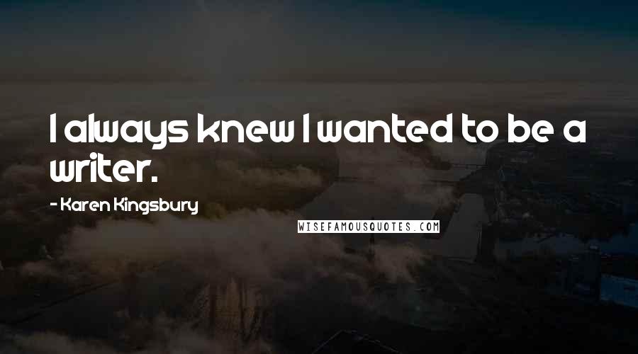 Karen Kingsbury Quotes: I always knew I wanted to be a writer.